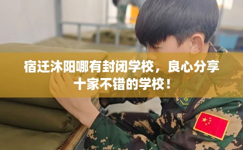 宿迁沐阳哪有封闭学校，良心分享十家不错的学校！