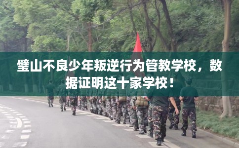 璧山不良少年叛逆行为管教学校，数据证明这十家学校！
