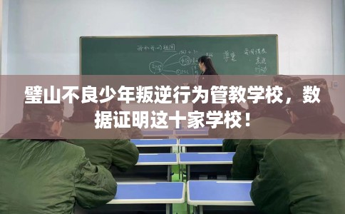 璧山不良少年叛逆行为管教学校，数据证明这十家学校！