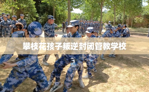 攀枝花孩子叛逆封闭管教学校