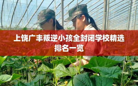上饶广丰叛逆小孩全封闭学校精选排名一览