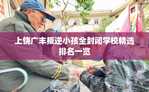 上饶广丰叛逆小孩全封闭学校精选排名一览