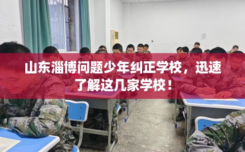 山东淄博问题少年纠正学校，迅速了解这几家学校！