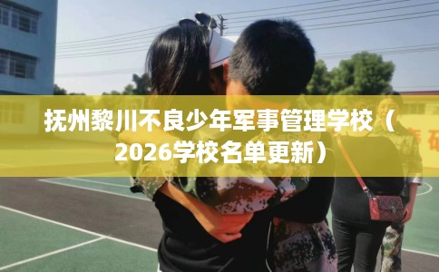 抚州黎川不良少年军事管理学校（2026学校名单更新）