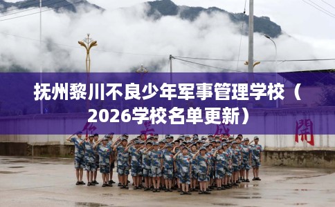 抚州黎川不良少年军事管理学校（2026学校名单更新）