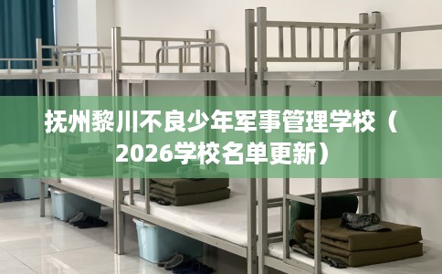 抚州黎川不良少年军事管理学校（2026学校名单更新）