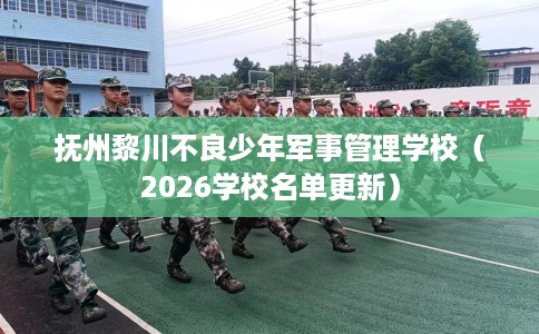 抚州黎川不良少年军事管理学校（2026学校名单更新）