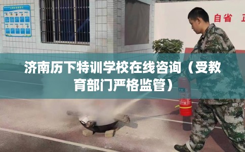 济南历下特训学校在线咨询（受教育部门严格监管）