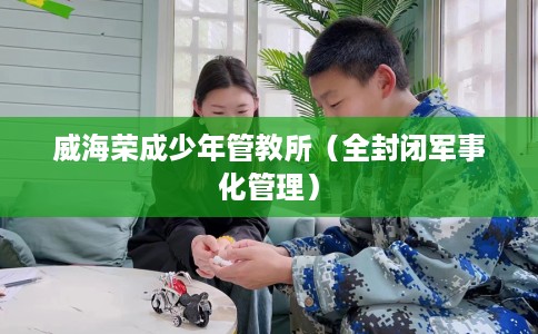 威海荣成少年管教所（全封闭军事化管理）