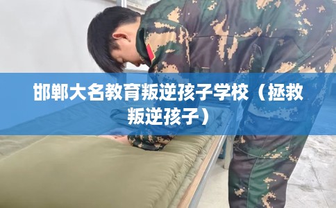 邯郸大名教育叛逆孩子学校（拯救叛逆孩子）