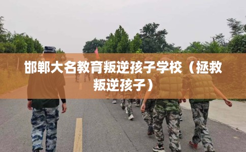 邯郸大名教育叛逆孩子学校（拯救叛逆孩子）