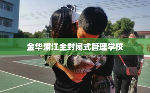 金华浦江全封闭式管理学校