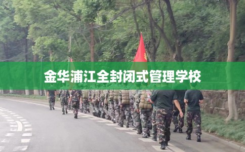 金华浦江全封闭式管理学校