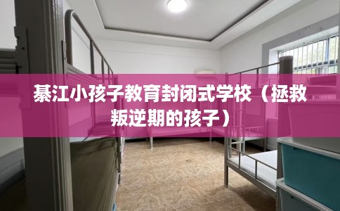 綦江小孩子教育封闭式学校(拯救叛逆期的孩子) 綦江小孩子教育封闭式学校(拯救叛逆期的孩子)