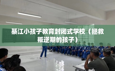 綦江小孩子教育封闭式学校(拯救叛逆期的孩子) 綦江小孩子教育封闭式学校(拯救叛逆期的孩子)