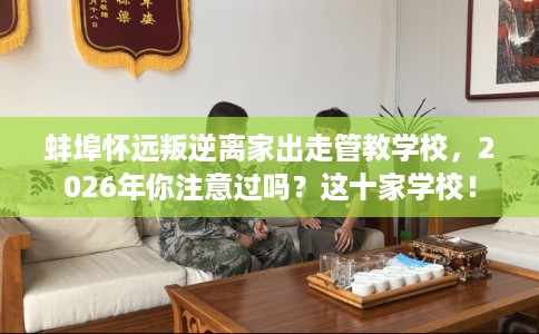 蚌埠怀远叛逆离家出走管教学校，2026年你注意过吗？这十家学校！