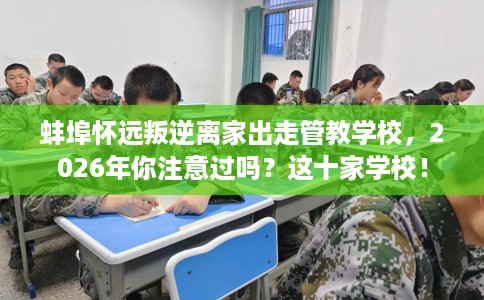 蚌埠怀远叛逆离家出走管教学校，2026年你注意过吗？这十家学校！