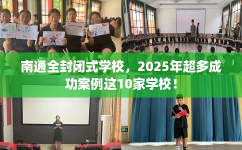 南通全封闭式学校，2025年超多成功案例这10家学校！