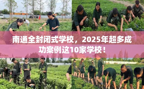 南通全封闭式学校，2025年超多成功案例这10家学校！
