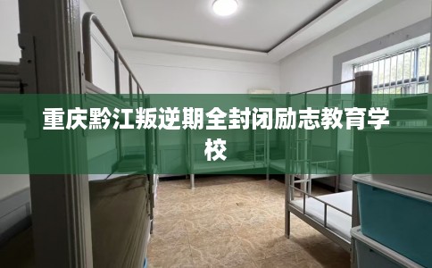 重庆黔江叛逆期全封闭励志教育学校
