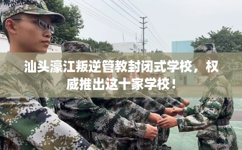 汕头濠江叛逆管教封闭式学校，权威推出这十家学校！