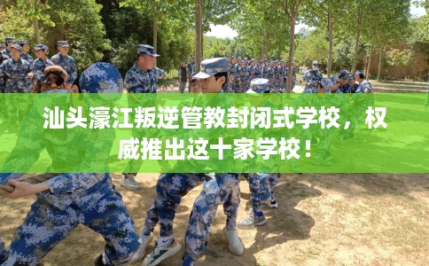 汕头濠江叛逆管教封闭式学校，权威推出这十家学校！