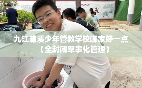 九江濂溪少年管教学校哪家好一点（全封闭军事化管理）