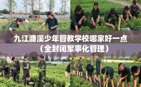 九江濂溪少年管教学校哪家好一点（全封闭军事化管理）