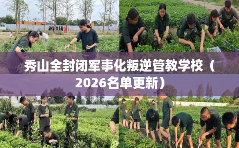 秀山全封闭军事化叛逆管教学校（2026名单更新）