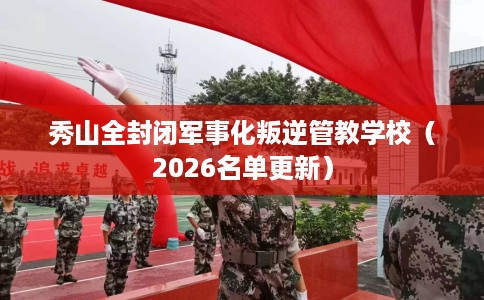 秀山全封闭军事化叛逆管教学校（2026名单更新）