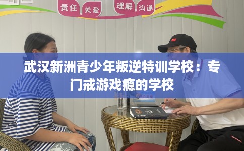 武汉新洲青少年叛逆特训学校：专门戒游戏瘾的学校