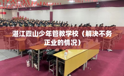 湛江霞山少年管教学校（解决不务正业的情况）
