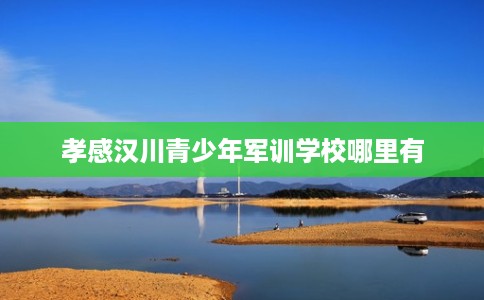 孝感汉川青少年军训学校哪里有