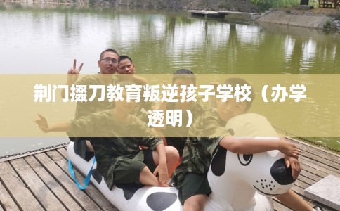 荆门掇刀教育叛逆孩子学校(办学透明) 荆门掇刀教育叛逆孩子学校(办学透明)