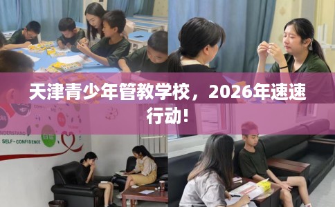 天津青少年管教学校,2026年速速行动! 天津青少年管教学校,2026年速速行动!