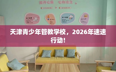 天津青少年管教学校,2026年速速行动! 天津青少年管教学校,2026年速速行动!