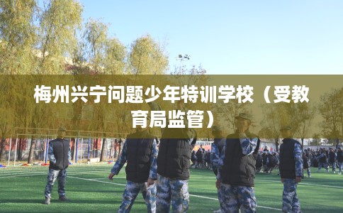 梅州兴宁问题少年特训学校（受教育局监管）