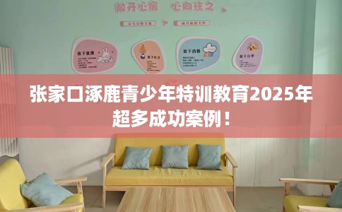 张家口涿鹿青少年特训教育2025年超多成功案例！
