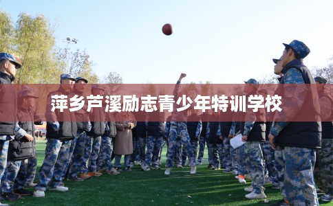 萍乡芦溪励志青少年特训学校