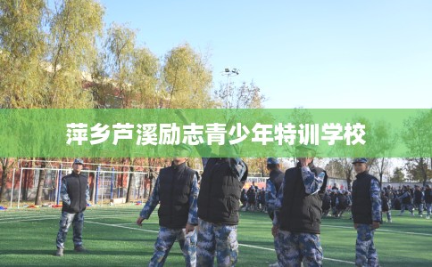萍乡芦溪励志青少年特训学校