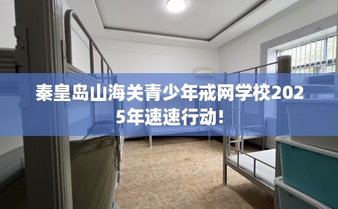 秦皇岛山海关青少年戒网学校2025年速速行动!