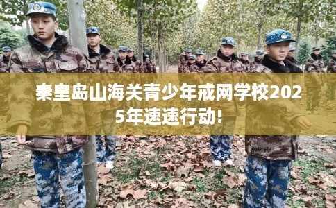 秦皇岛山海关青少年戒网学校2025年速速行动!