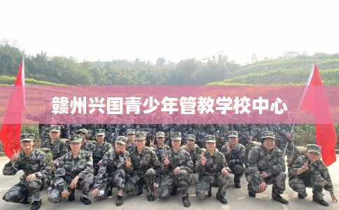 赣州兴国青少年管教学校中心