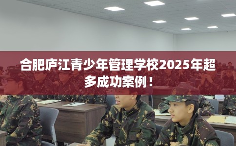 合肥庐江青少年管理学校2025年超多成功案例！