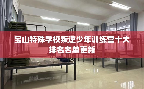 宝山特殊学校叛逆少年训练营十大排名名单更新
