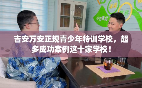 吉安万安正规青少年特训学校，超多成功案例这十家学校！