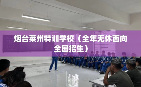 烟台莱州特训学校（全年无休面向全国招生）