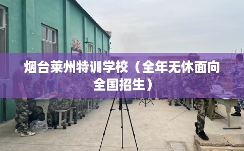 烟台莱州特训学校（全年无休面向全国招生）