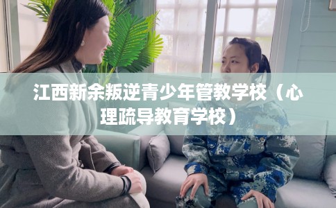 江西新余叛逆青少年管教学校（心理疏导教育学校）