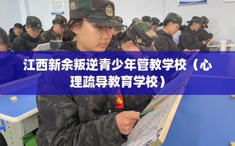 江西新余叛逆青少年管教学校（心理疏导教育学校）